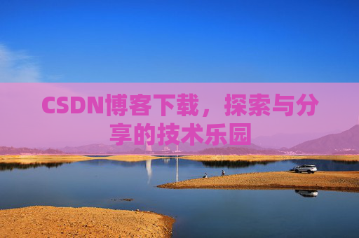 CSDN博客下载,探索与分享的技术乐园 CSDN博客下载,探索与分享的技术乐园